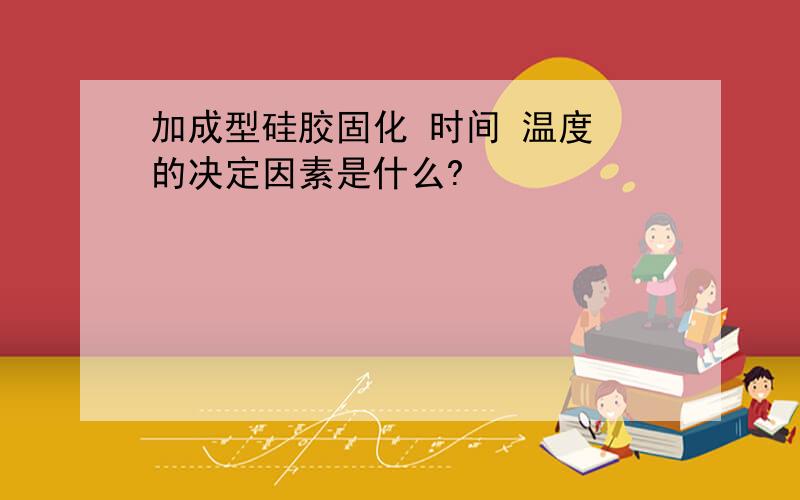 加成型硅胶固化 时间 温度 的决定因素是什么?