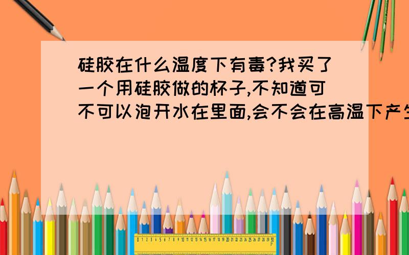 硅胶在什么温度下有毒?我买了一个用硅胶做的杯子,不知道可不可以泡开水在里面,会不会在高温下产生有毒物质?