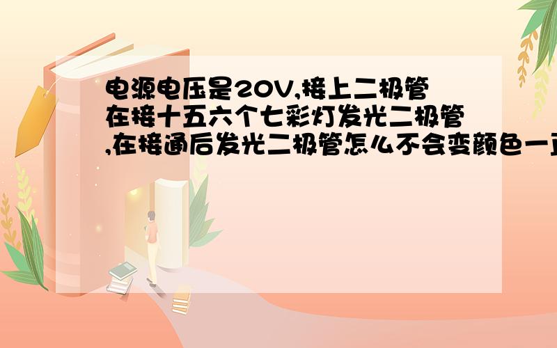 电源电压是20V,接上二极管在接十五六个七彩灯发光二极管,在接通后发光二极管怎么不会变颜色一直都是红色是不是发光二极管接太多了如果是那应该接多少个才能正常的变颜色呢