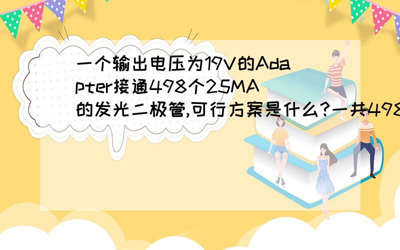 一个输出电压为19V的Adapter接通498个25MA的发光二极管,可行方案是什么?一共498个发光二极管（LED）,想用19V的电压使其发光,请问498个二极管怎么联比较合理?（串联,并联,串并联混合）,另：若需