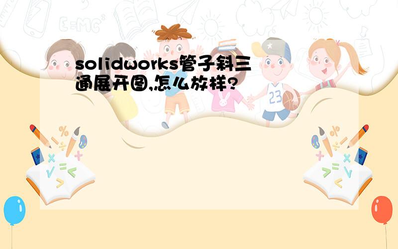 solidworks管子斜三通展开图,怎么放样?