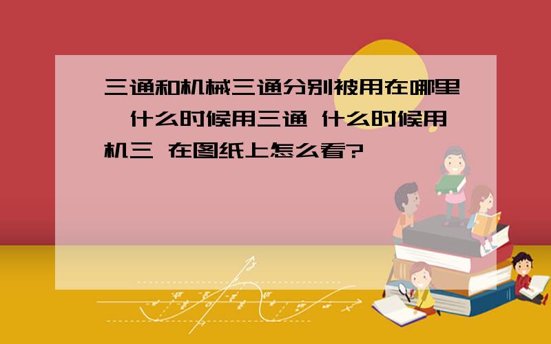 三通和机械三通分别被用在哪里,什么时候用三通 什么时候用机三 在图纸上怎么看?