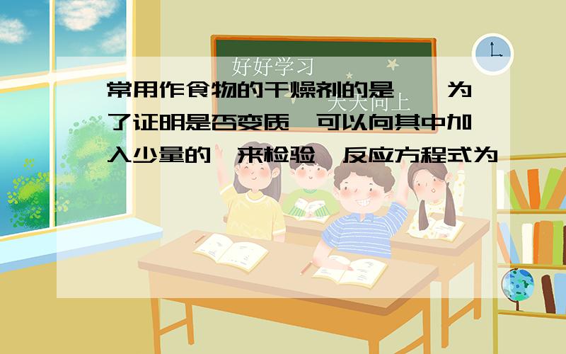 常用作食物的干燥剂的是…,为了证明是否变质,可以向其中加入少量的…来检验,反应方程式为…