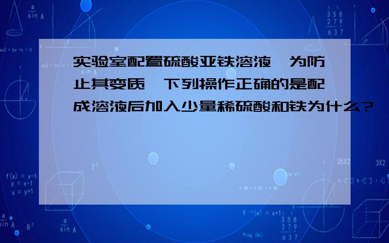 实验室配置硫酸亚铁溶液,为防止其变质,下列操作正确的是配成溶液后加入少量稀硫酸和铁为什么?