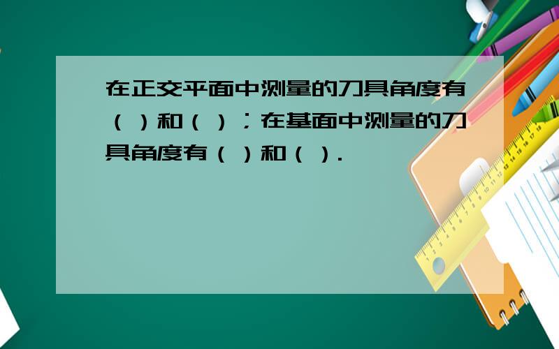 在正交平面中测量的刀具角度有（）和（）；在基面中测量的刀具角度有（）和（）.