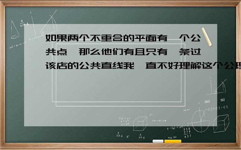 如果两个不重合的平面有一个公共点,那么他们有且只有一条过该店的公共直线我一直不好理解这个公理,稍微点一点,我就是卡在这里了