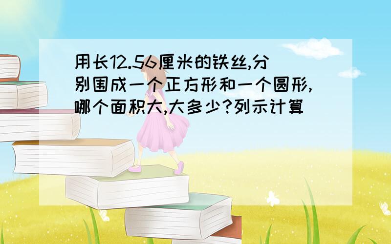 用长12.56厘米的铁丝,分别围成一个正方形和一个圆形,哪个面积大,大多少?列示计算