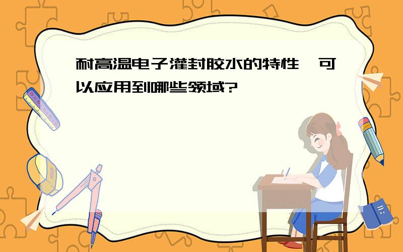 耐高温电子灌封胶水的特性、可以应用到哪些领域?