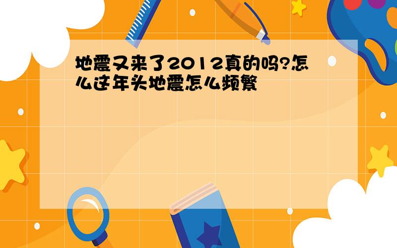 地震又来了2012真的吗?怎么这年头地震怎么频繁