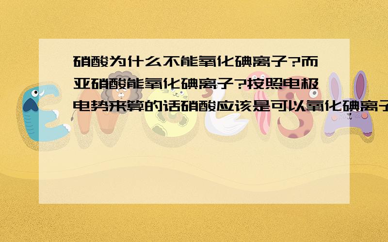 硝酸为什么不能氧化碘离子?而亚硝酸能氧化碘离子?按照电极电势来算的话硝酸应该是可以氧化碘离子的：电极电势均为酸性条件、标准态.（数据来自厦门大学出版的《无机元素化学》）φ(I