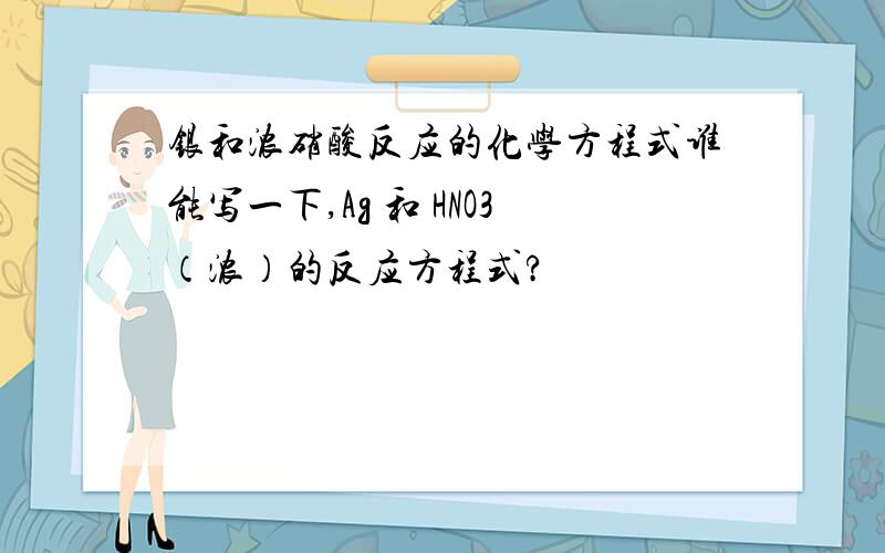 银和浓硝酸反应的化学方程式谁能写一下,Ag 和 HNO3（浓）的反应方程式?