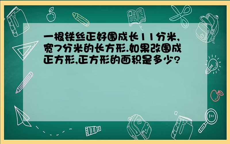 一根铁丝正好围成长11分米,宽7分米的长方形.如果改围成正方形,正方形的面积是多少?