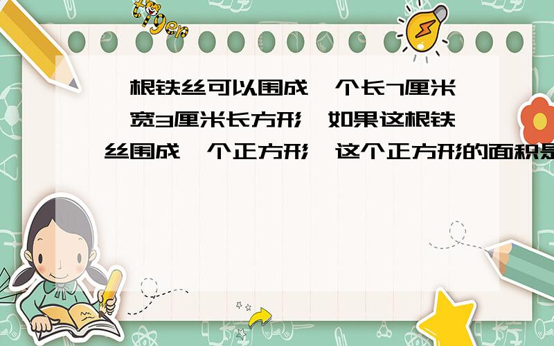 一根铁丝可以围成一个长7厘米,宽3厘米长方形,如果这根铁丝围成一个正方形,这个正方形的面积是多少?怎么给孩子讲明白,