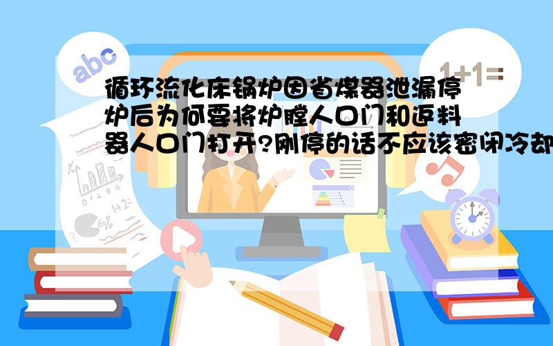 循环流化床锅炉因省煤器泄漏停炉后为何要将炉膛人口门和返料器人口门打开?刚停的话不应该密闭冷却么?