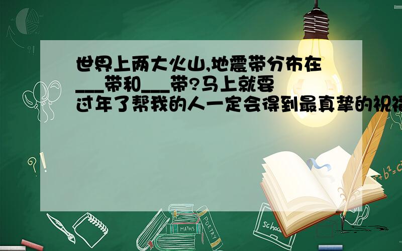 世界上两大火山,地震带分布在___带和___带?马上就要过年了帮我的人一定会得到最真挚的祝福!