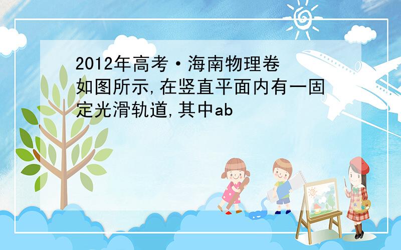 2012年高考·海南物理卷 如图所示,在竖直平面内有一固定光滑轨道,其中ab