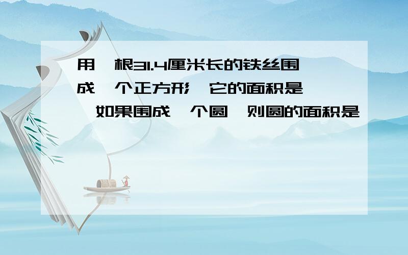 用一根31.4厘米长的铁丝围成一个正方形,它的面积是{},如果围成一个圆,则圆的面积是