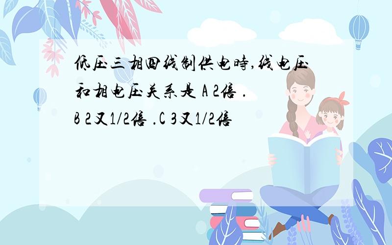 低压三相四线制供电时,线电压和相电压关系是 A 2倍 .B 2又1/2倍 .C 3又1/2倍