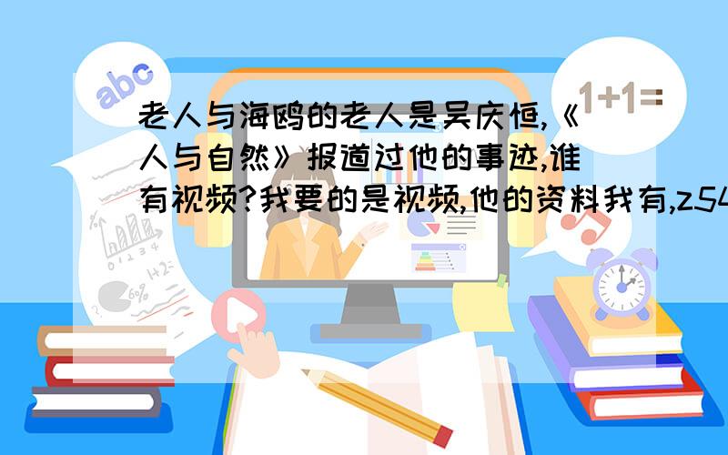 老人与海鸥的老人是吴庆恒,《人与自然》报道过他的事迹,谁有视频?我要的是视频,他的资料我有,z546841390的回答最好再改一改,