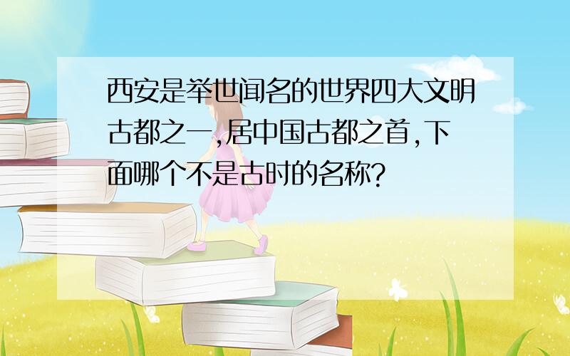 西安是举世闻名的世界四大文明古都之一,居中国古都之首,下面哪个不是古时的名称?