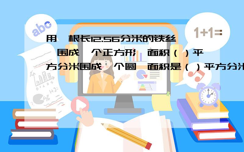 用一根长12.56分米的铁丝,围成一个正方形,面积（）平方分米围成一个圆,面积是（）平方分米?