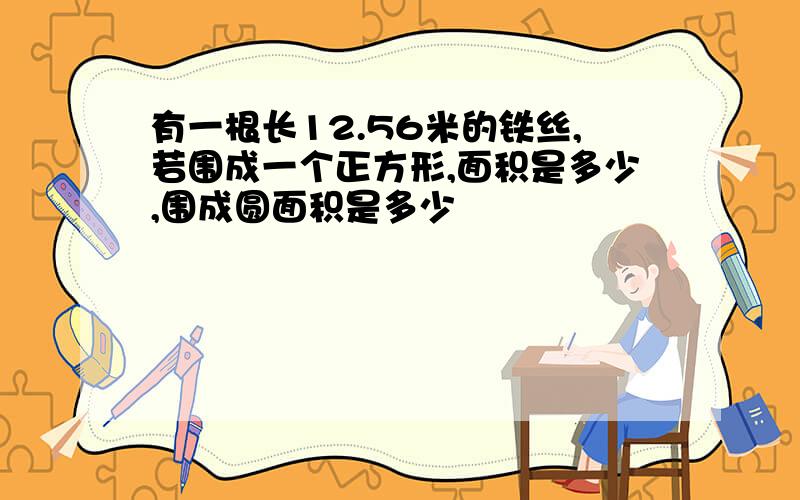 有一根长12.56米的铁丝,若围成一个正方形,面积是多少,围成圆面积是多少