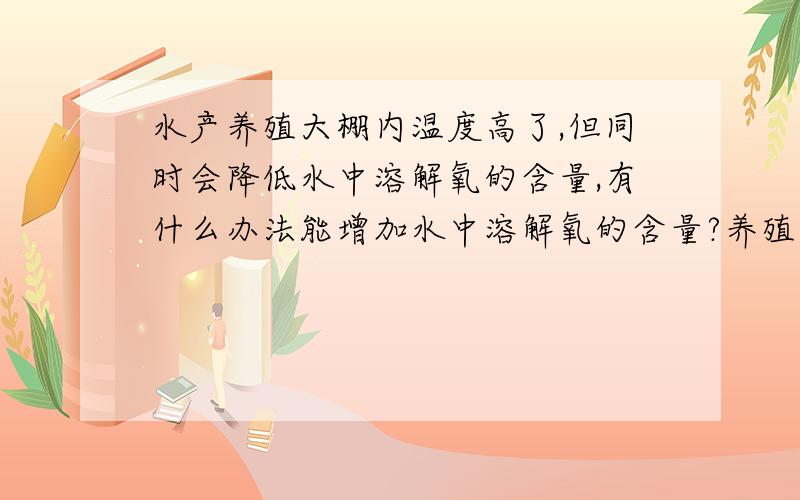 水产养殖大棚内温度高了,但同时会降低水中溶解氧的含量,有什么办法能增加水中溶解氧的含量?养殖池里水生植物的量怎么把握,才能有效的增加水中溶解氧的含量,而不会因为呼吸作用反而