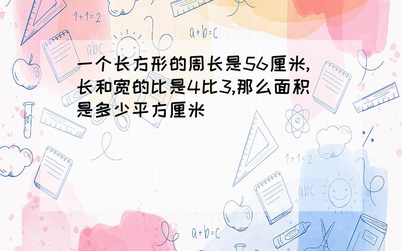 一个长方形的周长是56厘米,长和宽的比是4比3,那么面积是多少平方厘米