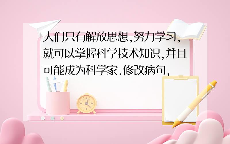 人们只有解放思想,努力学习,就可以掌握科学技术知识,并且可能成为科学家.修改病句,