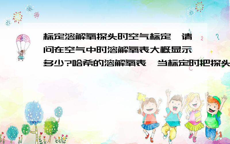 标定溶解氧探头时空气标定,请问在空气中时溶解氧表大概显示多少?哈希的溶解氧表,当标定时把探头放在空气中进行空气标定时,显示的溶解氧大概是多少?