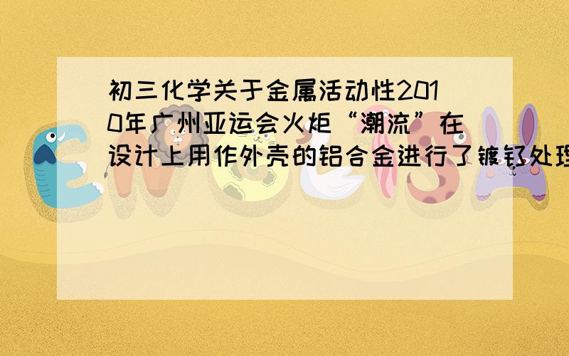 初三化学关于金属活动性2010年广州亚运会火炬“潮流”在设计上用作外壳的铝合金进行了镀钛处理,并在内壳的顶部一共开有480个孔.顶部开孔的目的是__________________.