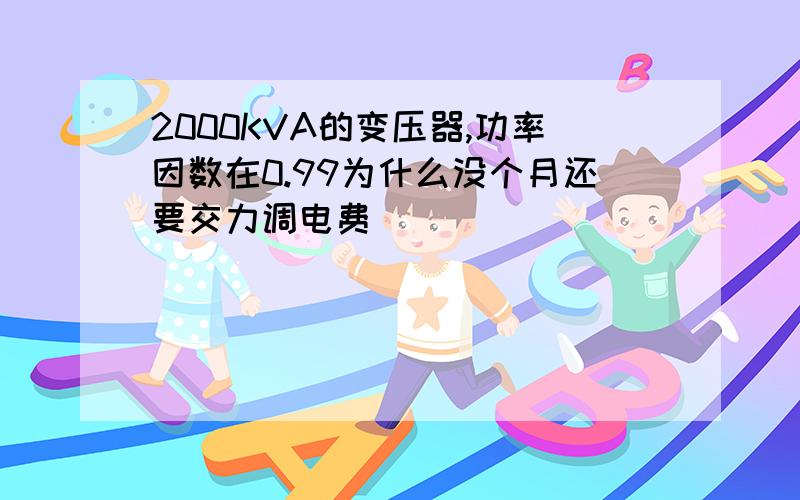 2000KVA的变压器,功率因数在0.99为什么没个月还要交力调电费