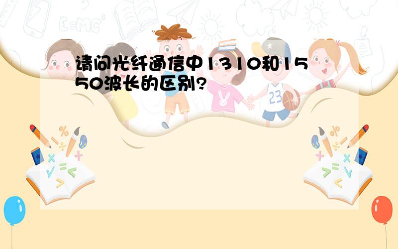 请问光纤通信中1310和1550波长的区别?