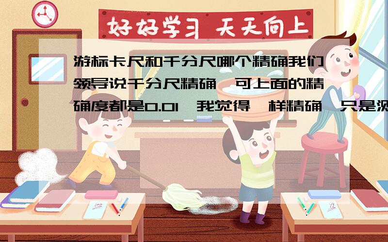 游标卡尺和千分尺哪个精确我们领导说千分尺精确,可上面的精确度都是0.01,我觉得一样精确,只是测量的地方不同,看哪个方便而已.不知道是不是这样答案都不错,可我没分,只能选一个,那个人