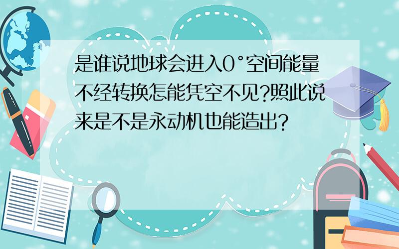 是谁说地球会进入0°空间能量不经转换怎能凭空不见?照此说来是不是永动机也能造出?