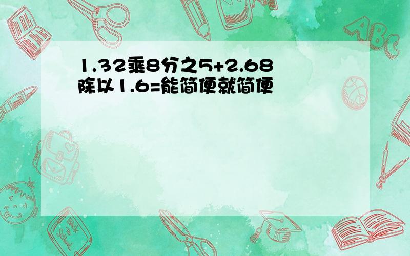 1.32乘8分之5+2.68除以1.6=能简便就简便