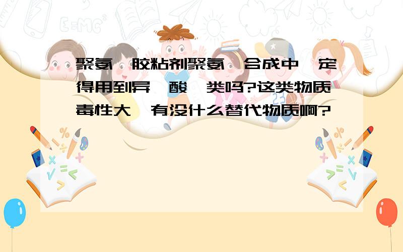 聚氨酯胶粘剂聚氨酯合成中一定得用到异氰酸酯类吗?这类物质毒性大,有没什么替代物质啊?