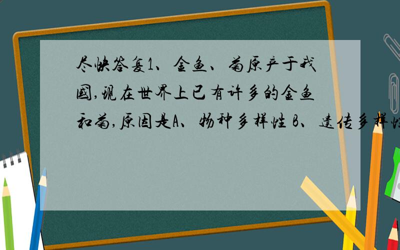 尽快答复1、金鱼、菊原产于我国,现在世界上已有许多的金鱼和菊,原因是A、物种多样性 B、遗传多样性 C、生态系统多样性 D、生物多样性2、地球上生活在不同地区的人们,他们的肤色不同.形