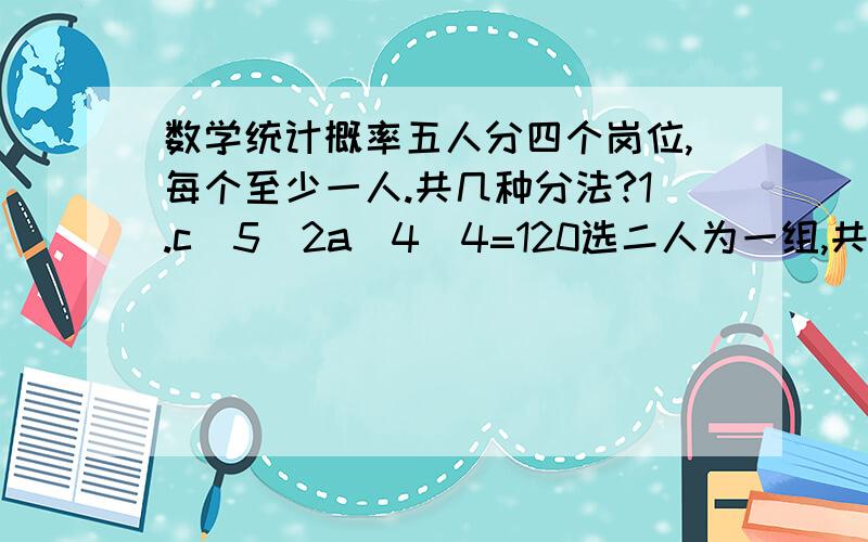 数学统计概率五人分四个岗位,每个至少一人.共几种分法?1.c(5)2a(4)4=120选二人为一组,共四组排2.a(5)4*4=480五选四排,留一有四个岗位哪个正确?