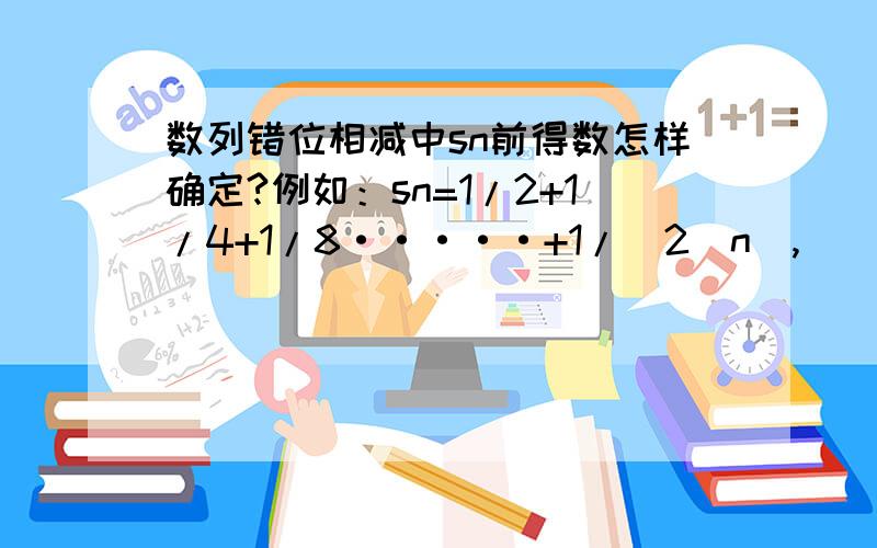 数列错位相减中sn前得数怎样确定?例如：sn=1/2+1/4+1/8·····+1/（2^n),