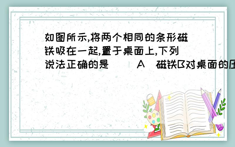 如图所示,将两个相同的条形磁铁吸在一起,置于桌面上,下列说法正确的是( )A．磁铁B对桌面的压力等于A、B的总重力B．磁铁B对桌面的压力小于A、B的总重力C．磁铁A对B的压力等于A的重力D．磁