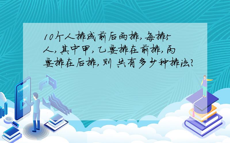 10个人排成前后两排,每排5人,其中甲,乙要排在前排,丙要排在后排,则 共有多少种排法?