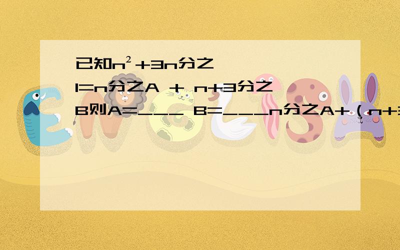 已知n²+3n分之1=n分之A + n+3分之B则A=___ B=___n分之A+（n+3）分之B进行通分得到n(n+3)分之n(A+B)+3A根据已知条件得到n(A+B)+3A=1n不能等于0,所以A+B=0,即A、B为相反数.3A=1,即A=1/3所以B=-1/3n不能等于0,所