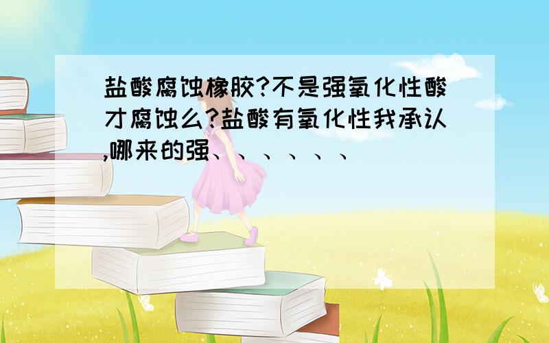 盐酸腐蚀橡胶?不是强氧化性酸才腐蚀么?盐酸有氧化性我承认,哪来的强、、、、、、