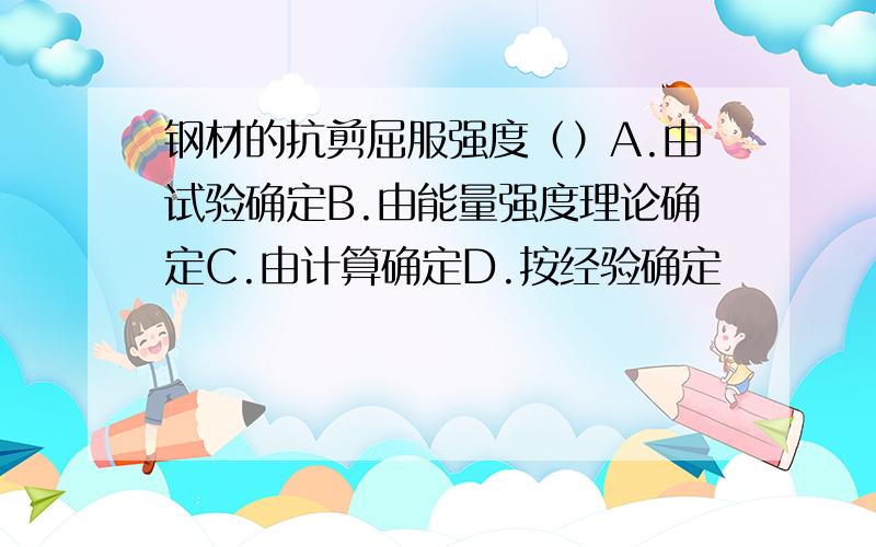 钢材的抗剪屈服强度（）A.由试验确定B.由能量强度理论确定C.由计算确定D.按经验确定