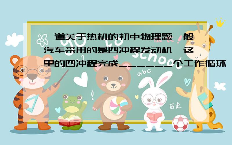 一道关于热机的初中物理题一般汽车采用的是四冲程发动机,这里的四冲程完成______个工作循环,活塞对外做功_______次.