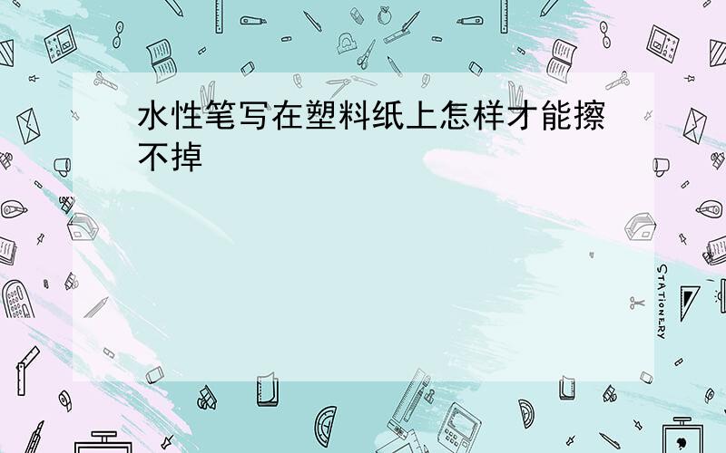 水性笔写在塑料纸上怎样才能擦不掉