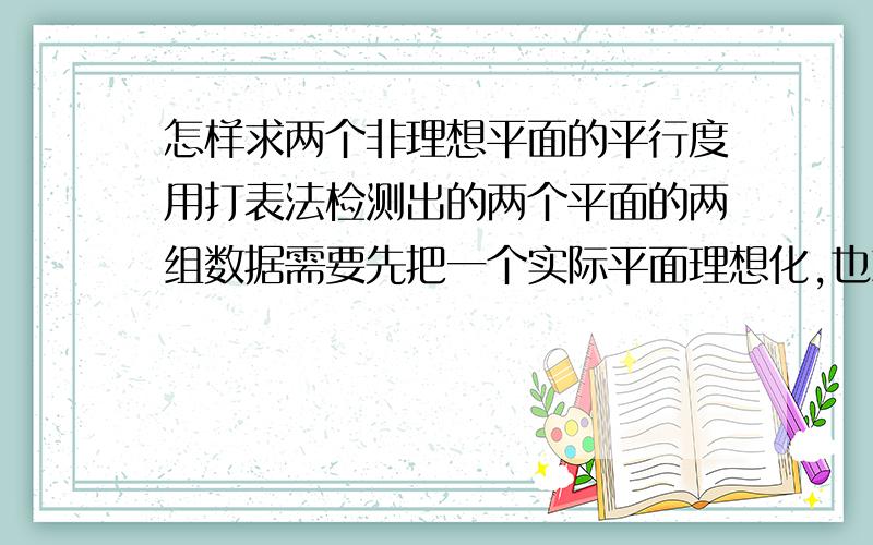 怎样求两个非理想平面的平行度用打表法检测出的两个平面的两组数据需要先把一个实际平面理想化,也就是算一个的平面度误差然后把它视为有一定厚度的理想平面 再把另一个平面的数据