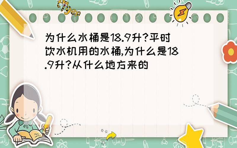 为什么水桶是18.9升?平时饮水机用的水桶,为什么是18.9升?从什么地方来的