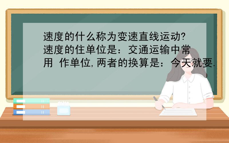 速度的什么称为变速直线运动?速度的住单位是：交通运输中常用 作单位,两者的换算是：今天就要.